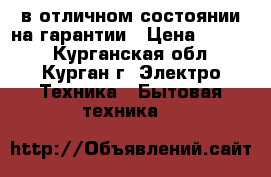 в отличном состоянии на гарантии › Цена ­ 4 000 - Курганская обл., Курган г. Электро-Техника » Бытовая техника   